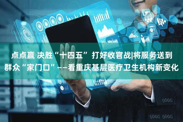 点点赢 决胜“十四五” 打好收官战|将服务送到群众“家门口”——看重庆基层医疗卫生机构新变化