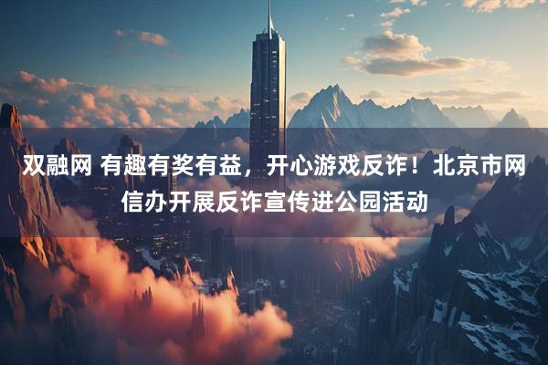 双融网 有趣有奖有益，开心游戏反诈！北京市网信办开展反诈宣传进公园活动