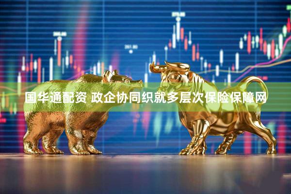 国华通配资 政企协同织就多层次保险保障网