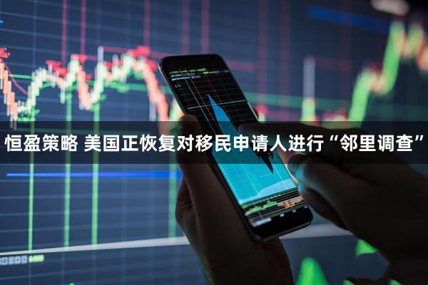 恒盈策略 美国正恢复对移民申请人进行“邻里调查”
