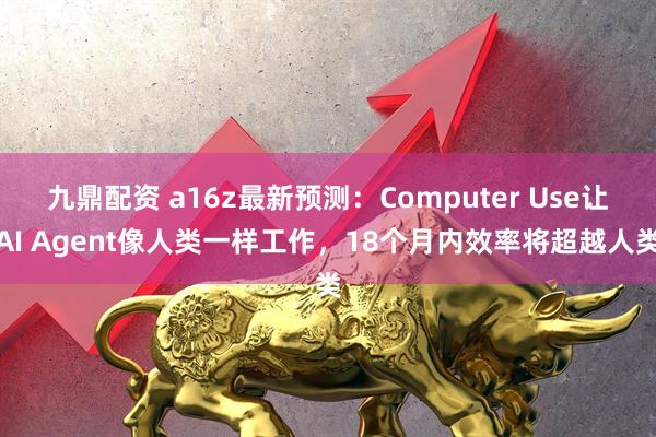 九鼎配资 a16z最新预测：Computer Use让AI Agent像人类一样工作，18个月内效率将超越人类