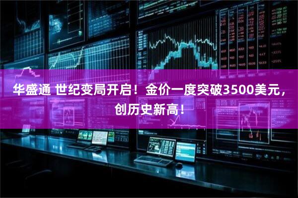 华盛通 世纪变局开启！金价一度突破3500美元，创历史新高！