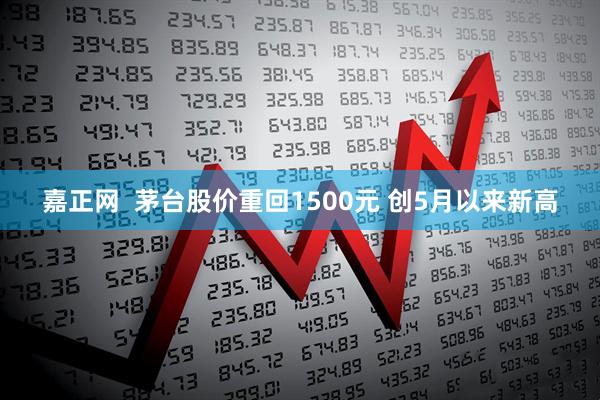 嘉正网  茅台股价重回1500元 创5月以来新高