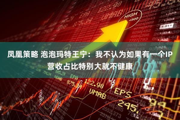 凤凰策略 泡泡玛特王宁：我不认为如果有一个IP营收占比特别大就不健康