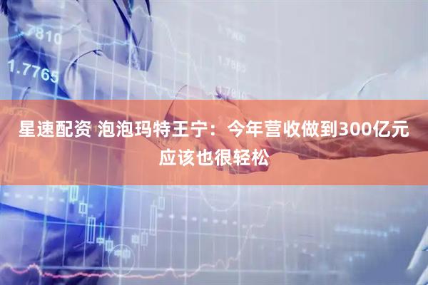 星速配资 泡泡玛特王宁：今年营收做到300亿元应该也很轻松
