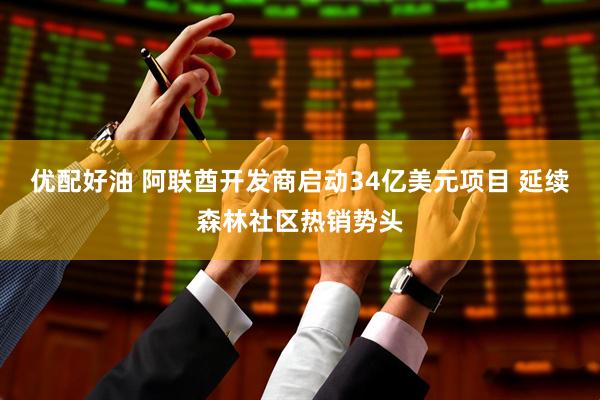 优配好油 阿联酋开发商启动34亿美元项目 延续森林社区热销势头