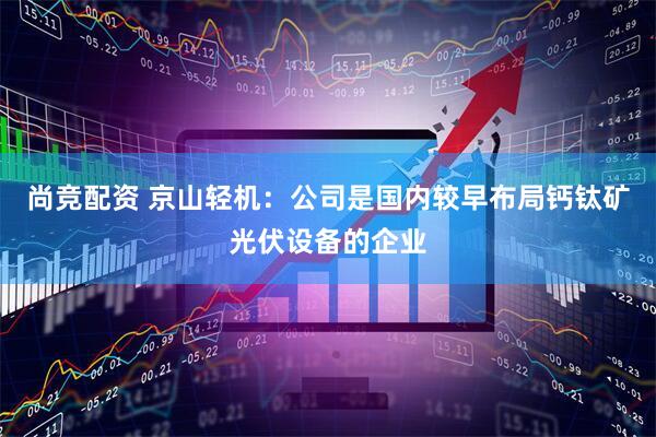 尚竞配资 京山轻机：公司是国内较早布局钙钛矿光伏设备的企业