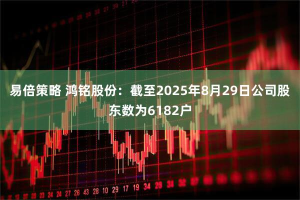 易倍策略 鸿铭股份：截至2025年8月29日公司股东数为6182户