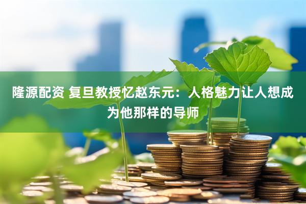 隆源配资 复旦教授忆赵东元：人格魅力让人想成为他那样的导师