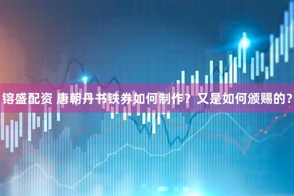 镕盛配资 唐朝丹书铁券如何制作？又是如何颁赐的？