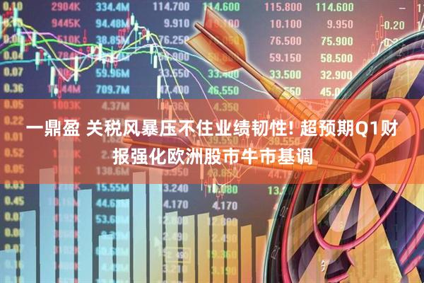 一鼎盈 关税风暴压不住业绩韧性! 超预期Q1财报强化欧洲股市牛市基调