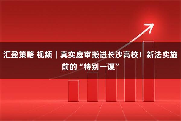 汇盈策略 视频｜真实庭审搬进长沙高校！新法实施前的“特别一课”