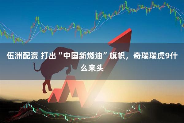 伍洲配资 打出“中国新燃油”旗帜，奇瑞瑞虎9什么来头