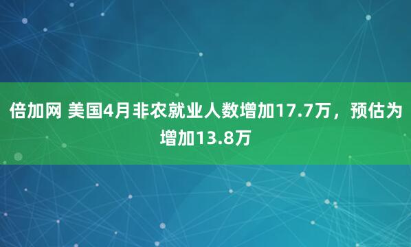 倍加网 美国4月非农就业人数增加17.7万，预估为增加13.8万