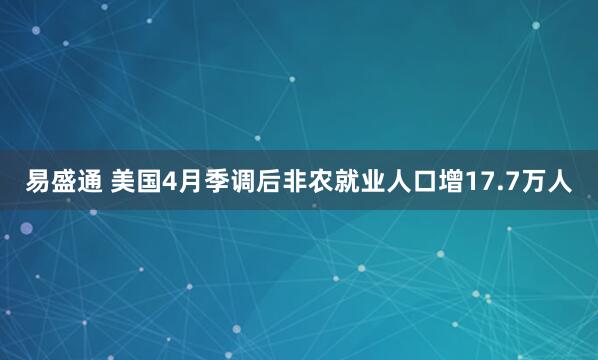 易盛通 美国4月季调后非农就业人口增17.7万人