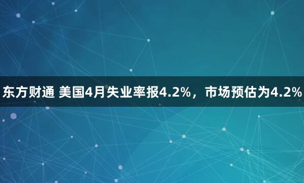 东方财通 美国4月失业率报4.2%，市场预估为4.2%