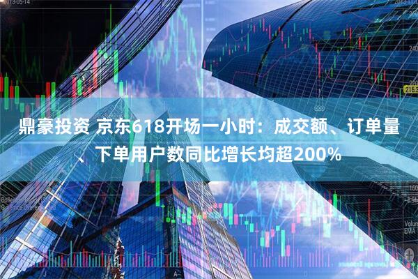 鼎豪投资 京东618开场一小时：成交额、订单量、下单用户数同比增长均超200%
