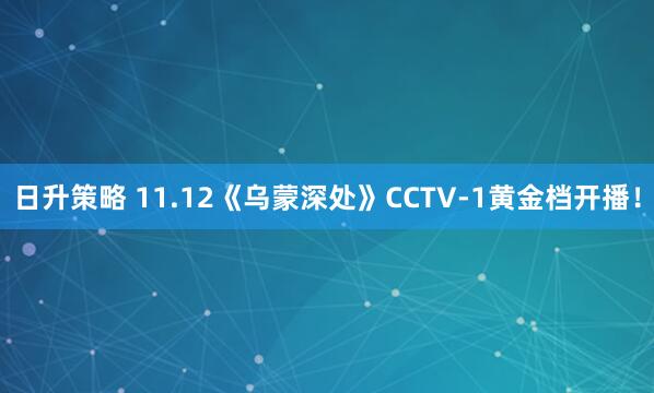 日升策略 11.12《乌蒙深处》CCTV-1黄金档开播！