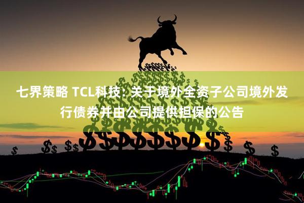 七界策略 TCL科技: 关于境外全资子公司境外发行债券并由公司提供担保的公告