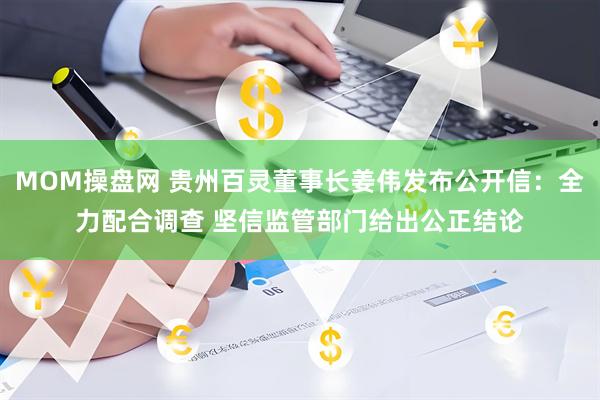 MOM操盘网 贵州百灵董事长姜伟发布公开信：全力配合调查 坚信监管部门给出公正结论