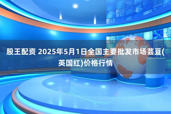 股王配资 2025年5月1日全国主要批发市场芸豆(英国红)价格行情