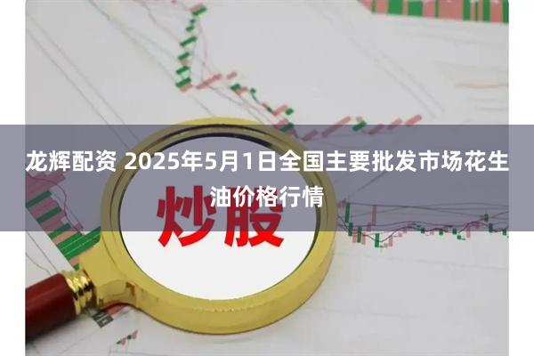 龙辉配资 2025年5月1日全国主要批发市场花生油价格行情