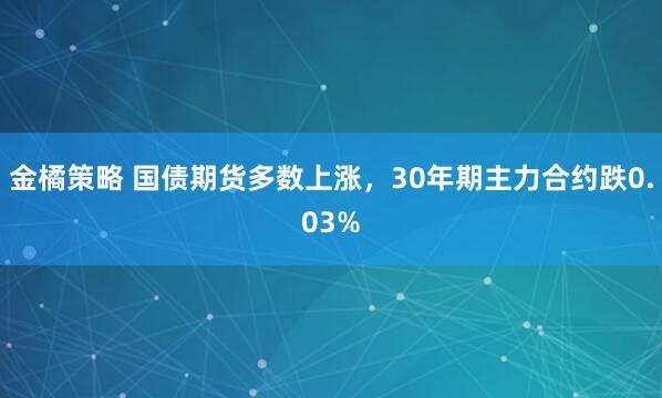 金橘策略 国债期货多数上涨，30年期主力合约跌0.03%