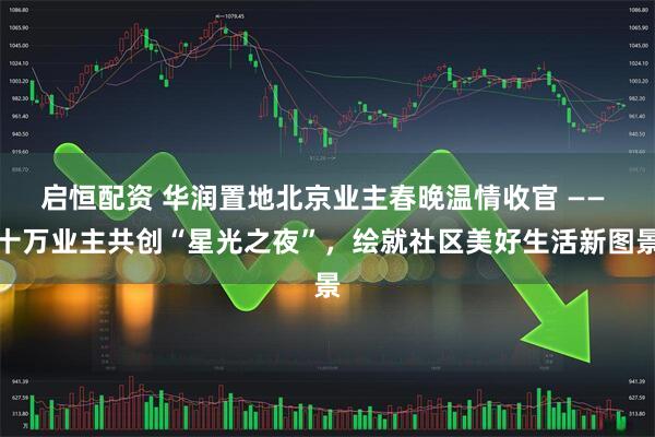 启恒配资 华润置地北京业主春晚温情收官 —— 十万业主共创“星光之夜”,绘就社区美好生活新图景