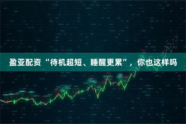 盈亚配资 “待机超短、睡醒更累”，你也这样吗