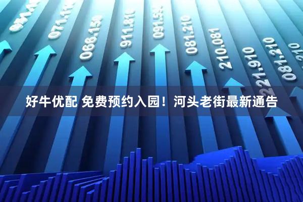 好牛优配 免费预约入园！河头老街最新通告