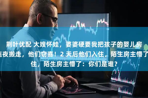 荆叶优配 大嫂怀娃，婆婆硬要我把孩子的婴儿房让出来！我连夜搬走，他们窃喜！2 天后他们入住，陌生房主懵了：你们是谁？