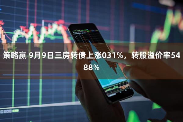 策略赢 9月9日三房转债上涨031%，转股溢价率5488%