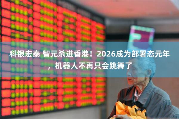 科银宏泰 智元杀进香港！2026成为部署态元年，机器人不再只会跳舞了