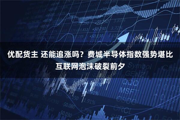 优配货主 还能追涨吗？费城半导体指数强势堪比互联网泡沫破裂前夕